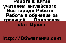 Работа в Китае учителем английского - Все города Работа » Работа и обучение за границей   . Орловская обл.,Орел г.